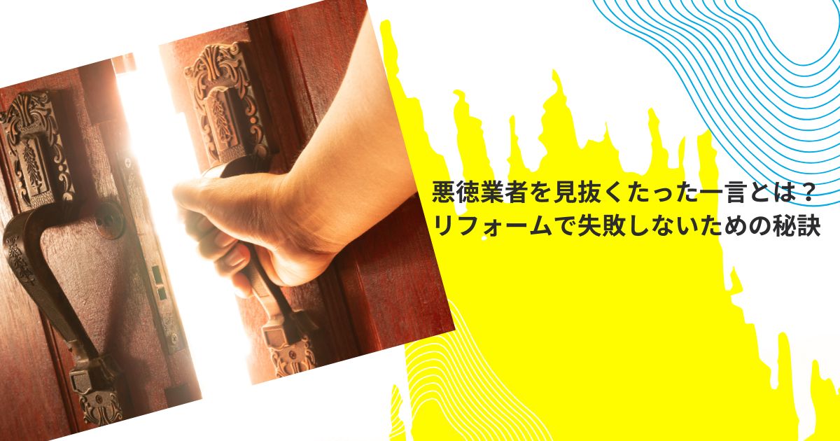 悪徳業者を見抜くたった一言とは？リフォームで失敗しないための秘訣